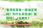 普洱生茶有一層油正常嗎？為什么會(huì)出油？能喝嗎？（含圖片）