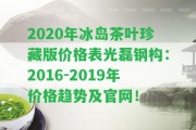 2020年冰島茶葉珍藏版價(jià)格表光磊鋼構(gòu)：2016-2019年價(jià)格趨勢(shì)及官網(wǎng)！