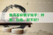 普洱茶碎銀子知乎：種類、價格、好不好？