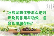 冰島龍珠生普怎么泡好喝及其作用與功效，適合長(zhǎng)期保存嗎？