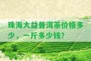 珠海大益普洱茶價(jià)格多少，一斤多少錢(qián)？