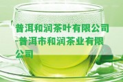 普洱和潤(rùn)茶葉有限公司-普洱市和潤(rùn)茶業(yè)有限公司