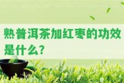 熟普洱茶加紅棗的功效是什么？