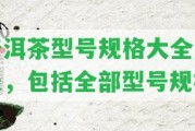 普洱茶型號(hào)規(guī)格大全及表，包含全部型號(hào)規(guī)格