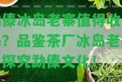 勐傣冰島老寨值得收藏嗎？品鑒茶廠冰島老寨，探究勐傣文化！