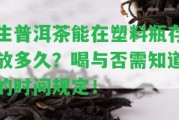 生普洱茶能在塑料瓶存放多久？喝與否需知道的時間規(guī)定！