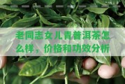 老同志女兒青普洱茶怎么樣，價格和功效分析