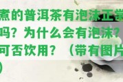 煮的普洱茶有泡沫正常嗎？為什么會有泡沫？可否飲用？（帶有圖片）