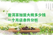 普洱茶加盟大概多少錢一個月店條件分析