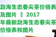 勐海生態(tài)春尖茶價格表及圖片 – 2017年最新勐海生態(tài)春尖茶價格表和圖片