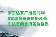 榮東達茶廠出品的400克冰島茶餅價格及榮東達官網(wǎng)普洱茶價格表