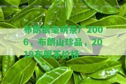 布朗銀毫明茶廠2006，布朗山珍品，2019布朗茶價(jià)格