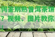 怎樣鑒別熟普洱茶餅好壞？視頻、圖片教你辨別！