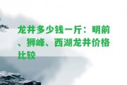 龍井多少錢一斤：明前、獅峰、西湖龍井價(jià)格比較