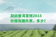 勐潤普洱茶餅2018價(jià)格及圖片表，多少？