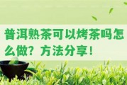 普洱熟茶可以烤茶嗎怎么做？方法分享！