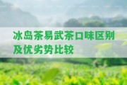 冰島茶易武茶口味區(qū)別及優(yōu)劣勢比較