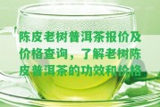 陳皮老樹普洱茶報價及價格查詢，熟悉老樹陳皮普洱茶的功效和價格