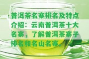 普洱茶名寨排名及特點(diǎn)介紹：云南普洱茶十大名寨，熟悉普洱茶寨子排名和名山名寨。