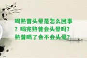 喝熟普頭暈是怎么回事？喝完熟普會頭暈嗎？熟普喝了會不會頭暈？