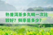 熟普洱茶多久喝一次比較好？頻率是多少？