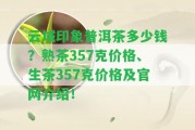 云域印象普洱茶多少錢？熟茶357克價(jià)格、生茶357克價(jià)格及官網(wǎng)介紹！