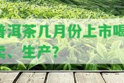 普洱茶幾月份上市喝、賣、生產(chǎn)？