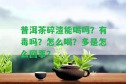 普洱茶碎渣能喝嗎？有毒嗎？怎么喝？多是怎么回事？