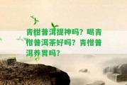 青柑普洱提神嗎？喝青柑普洱茶好嗎？青柑普洱養(yǎng)胃嗎？