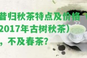 昔歸秋茶特點及價格（2017年古樹秋茶），不及春茶？