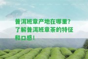 普洱班章產(chǎn)地在哪里？熟悉普洱班章茶的特征和口感！