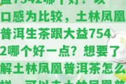 土林鳳凰普洱生茶跟大益7542哪個好？以口感為比較，土林鳳凰普洱生茶跟大益7542哪個好一點？想要熟悉土林鳳凰普洱茶怎么樣，可以去土林鳳凰普洱茶官網704查看。