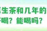 普洱生茶和幾年的茶一樣好喝？能喝嗎？