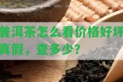 普洱茶怎么看價(jià)格好壞真假，查多少？