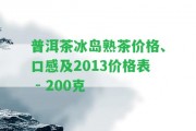 普洱茶冰島熟茶價格、口感及2013價格表 - 200克