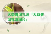 大益普洱禮盒「大益普洱禮盒圖片」