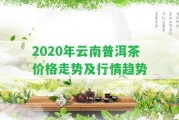 2020年云南普洱茶價格走勢及行情趨勢