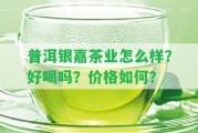 普洱銀嘉茶業(yè)怎么樣？好喝嗎？?jī)r(jià)格怎樣？