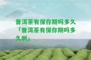 普洱茶有保存期嗎多久「普洱茶有保存期嗎多久啊」