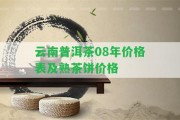 云南普洱茶08年價(jià)格表及熟茶餅價(jià)格