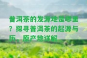 普洱茶的發(fā)源地是哪里？探尋普洱茶的起源與歷，原產地詳解