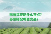 喝普洱茶配什么茶點(diǎn)？必須搭配哪些食品？