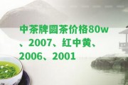 中茶牌圓茶價(jià)格80w、2007、紅中黃、2006、2001