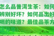 怎么品普洱生茶：怎樣辨別好壞？怎樣品出好喝的味道？最佳品茶方法分享！