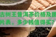 古樹(shù)王普洱茶價(jià)格及圖片表，多少錢(qián)值得買(mǎi)？