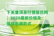 下關(guān)普洱茶行情報價網(wǎng)：2020最新價格及值得收藏款式