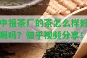 中福茶廠的茶怎么樣好喝嗎？知乎視頻分享！