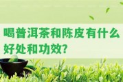 喝普洱茶和陳皮有什么好處和功效？