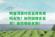 喝普洱茶對舌苔厚有用嗎女性？怎樣調理舌苔厚？推薦哪些食物？