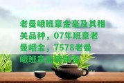 老曼峨班章金毫及其相關品種，07年班章老曼峨金，7578老曼峨班章金磚熟茶